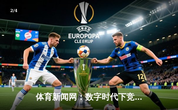 体育新闻网：数字时代下竞技资讯的深度变革与价值重塑 - 2