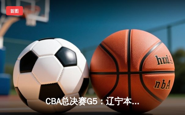 CBA总决赛G5：辽宁本钢客场逆转广东宏远，成功卫冕总冠军