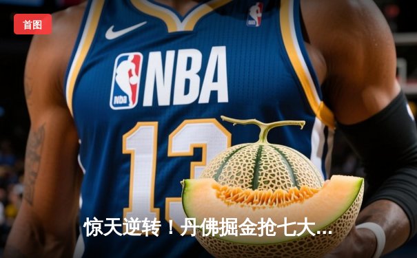 惊天逆转！丹佛掘金抢七大战力克森林狼 连续两年挺进西决