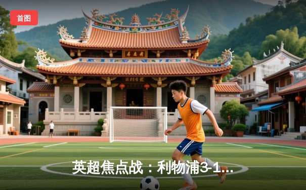 英超焦点战：利物浦3-1逆转阿森纳，萨拉赫梅开二度助红军登顶