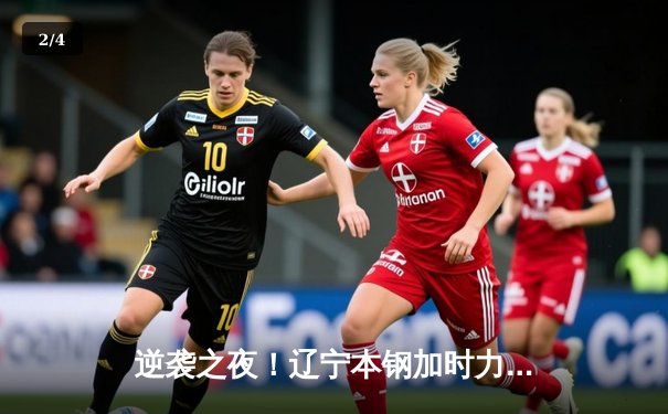 逆袭之夜！辽宁本钢加时力克广东宏远，总比分2-1夺得赛点 - 2